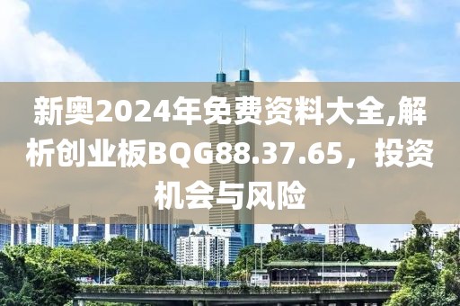 新奧2024年免費資料大全,解析創業板BQG88.37.65，投資機會與風險