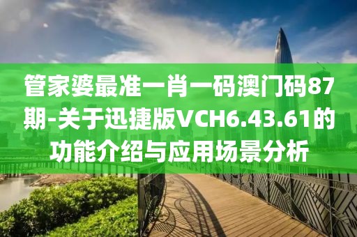 管家婆最準一肖一碼澳門碼87期-關于迅捷版VCH6.43.61的功能介紹與應用場景分析