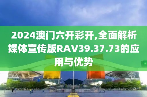 2024澳門六開彩開,全面解析媒體宣傳版RAV39.37.73的應用與優勢