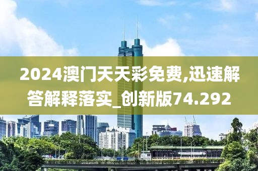 2024澳門天天彩免費,迅速解答解釋落實_創新版74.292