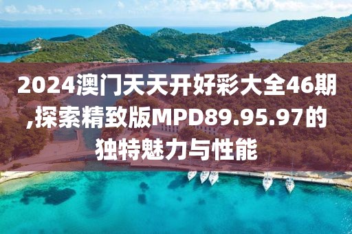2024澳門天天開好彩大全46期,探索精致版MPD89.95.97的獨特魅力與性能