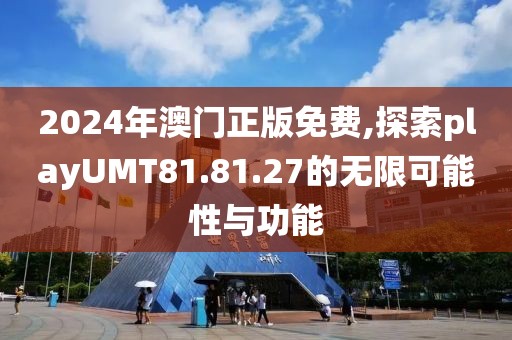 2024年澳門正版免費,探索playUMT81.81.27的無限可能性與功能