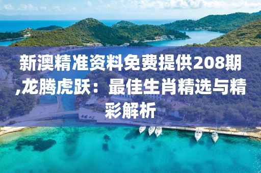 新澳精準資料免費提供208期,龍騰虎躍：最佳生肖精選與精彩解析