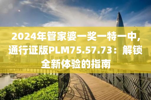 2024年管家婆一獎一特一中,通行證版PLM75.57.73：解鎖全新體驗的指南