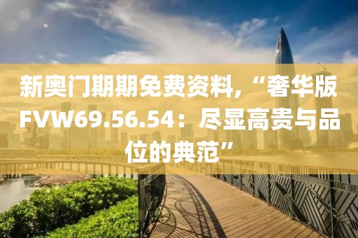 新奧門期期免費資料,“奢華版FVW69.56.54：盡顯高貴與品位的典范”