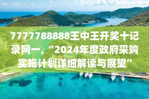 7777788888王中王開獎十記錄網一,“2024年度政府采購實施計劃詳細解讀與展望”