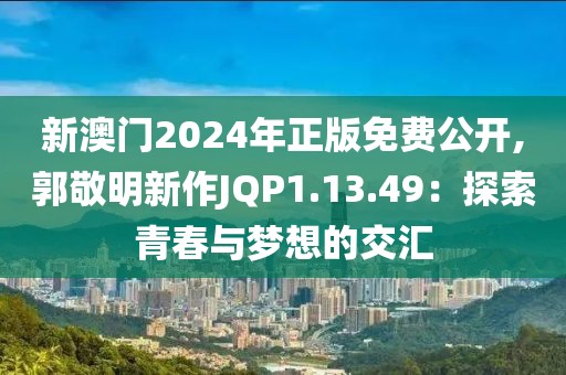 新澳門2024年正版免費公開,郭敬明新作JQP1.13.49：探索青春與夢想的交匯