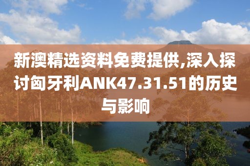 新澳精選資料免費提供,深入探討匈牙利ANK47.31.51的歷史與影響
