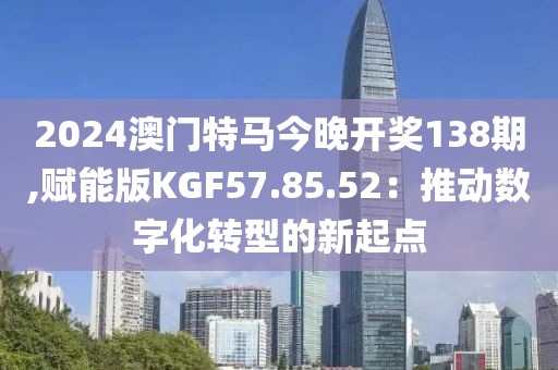 2024澳門特馬今晚開獎138期,賦能版KGF57.85.52：推動數字化轉型的新起點