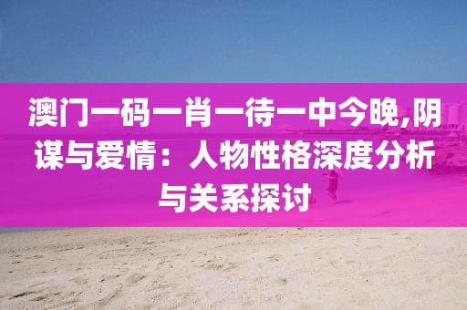 澳門一碼一肖一待一中今晚,陰謀與愛情：人物性格深度分析與關系探討