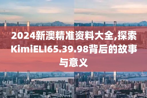 2024新澳精準資料大全,探索KimiELI65.39.98背后的故事與意義