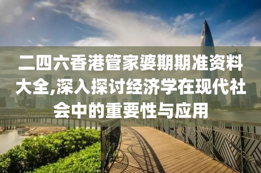 二四六香港管家婆期期準資料大全,深入探討經濟學在現代社會中的重要性與應用