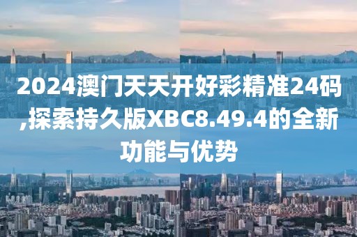 2024澳門天天開好彩精準24碼,探索持久版XBC8.49.4的全新功能與優勢