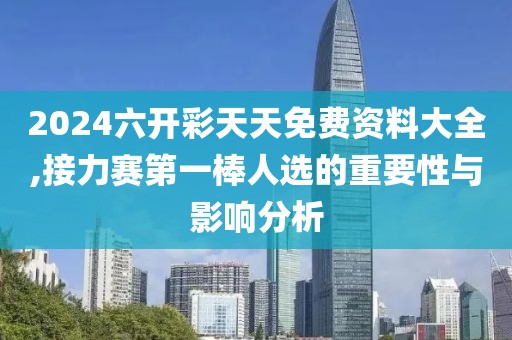 2024六開彩天天免費資料大全,接力賽第一棒人選的重要性與影響分析