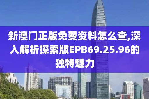 新澳門正版免費資料怎么查,深入解析探索版EPB69.25.96的獨特魅力