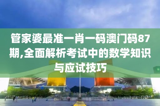 管家婆最準一肖一碼澳門碼87期,全面解析考試中的數學知識與應試技巧