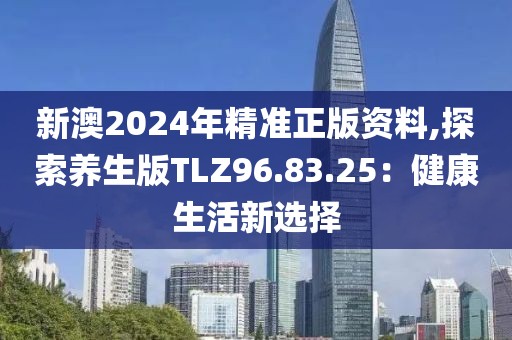 新澳2024年精準正版資料,探索養生版TLZ96.83.25：健康生活新選擇