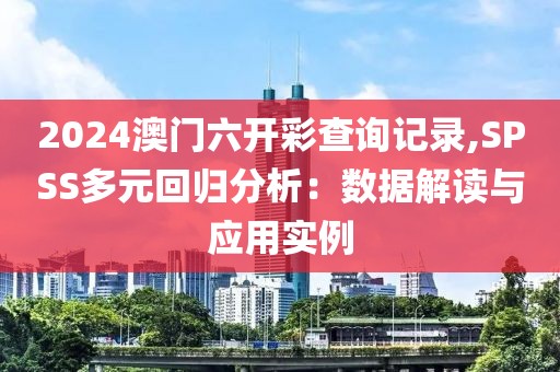 2024澳門六開彩查詢記錄,SPSS多元回歸分析：數據解讀與應用實例