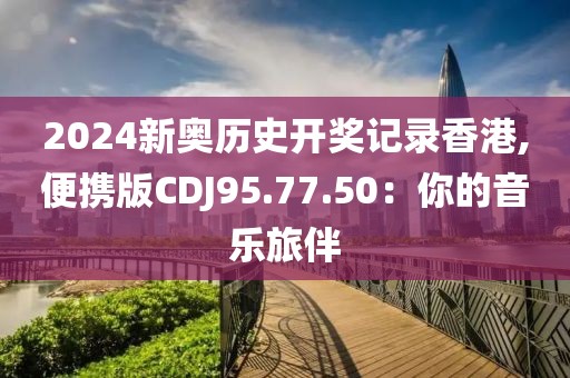 2024新奧歷史開獎記錄香港,便攜版CDJ95.77.50：你的音樂旅伴