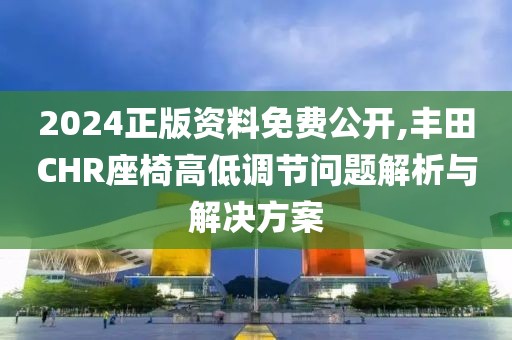 2024正版資料免費公開,豐田CHR座椅高低調節問題解析與解決方案