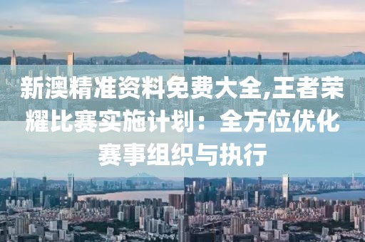 新澳精準資料免費大全,王者榮耀比賽實施計劃：全方位優化賽事組織與執行