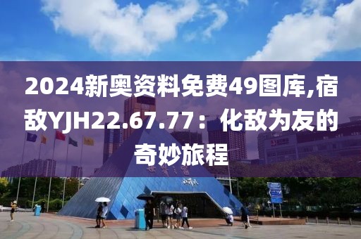 2024新奧資料免費49圖庫,宿敵YJH22.67.77：化敵為友的奇妙旅程