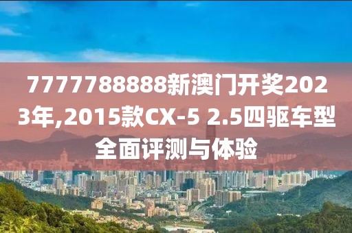 7777788888新澳門開獎2023年,2015款CX-5 2.5四驅車型全面評測與體驗