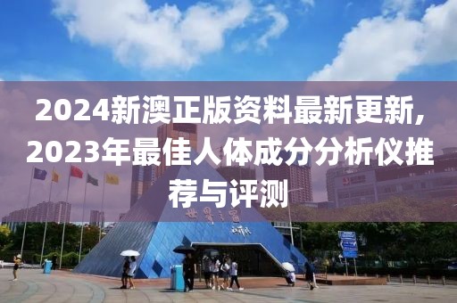 2024新澳正版資料最新更新,2023年最佳人體成分分析儀推薦與評測
