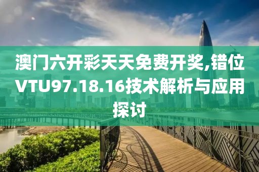 澳門六開彩天天免費開獎,錯位VTU97.18.16技術解析與應用探討
