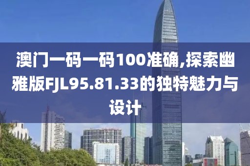 澳門一碼一碼100準確,探索幽雅版FJL95.81.33的獨特魅力與設計