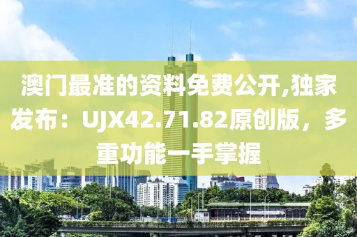 澳門最準的資料免費公開,獨家發布：UJX42.71.82原創版，多重功能一手掌握