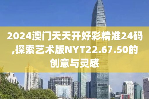 2024澳門天天開好彩精準24碼,探索藝術版NYT22.67.50的創意與靈感