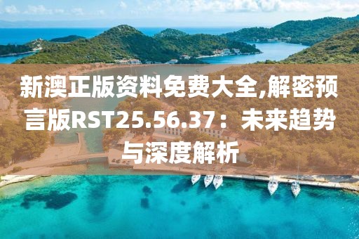 新澳正版資料免費大全,解密預言版RST25.56.37：未來趨勢與深度解析