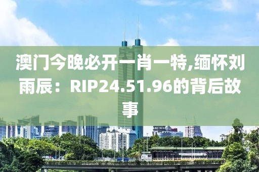 澳門今晚必開一肖一特,緬懷劉雨辰：RIP24.51.96的背后故事
