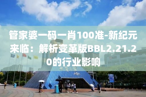 管家婆一碼一肖100準-新紀元來臨：解析變革版BBL2.21.20的行業影響