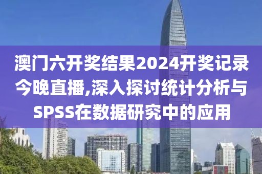 澳門六開獎結果2024開獎記錄今晚直播,深入探討統計分析與SPSS在數據研究中的應用