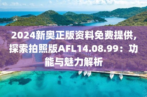 2024新奧正版資料免費提供,探索拍照版AFL14.08.99：功能與魅力解析