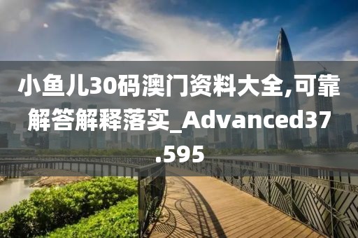 小魚兒30碼澳門資料大全,可靠解答解釋落實_Advanced37.595