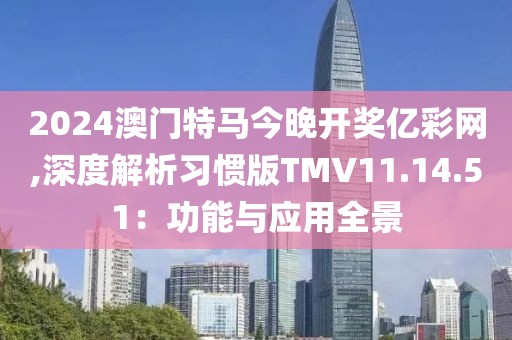 2024澳門特馬今晚開獎億彩網,深度解析習慣版TMV11.14.51：功能與應用全景
