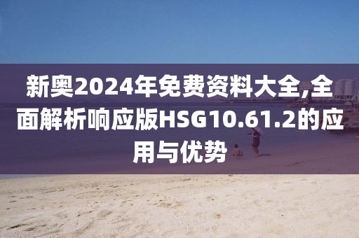 新奧2024年免費資料大全,全面解析響應版HSG10.61.2的應用與優勢