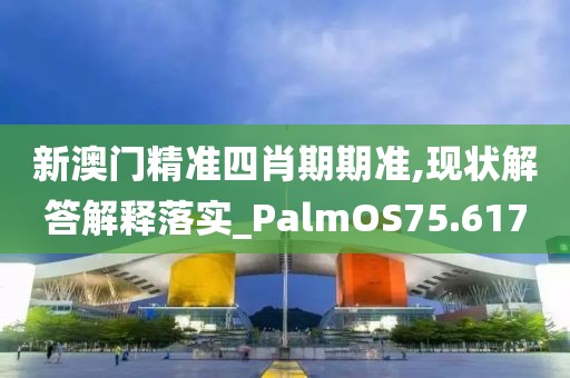 新澳門精準四肖期期準,現狀解答解釋落實_PalmOS75.617