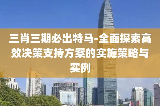 三肖三期必出特馬-全面探索高效決策支持方案的實施策略與實例