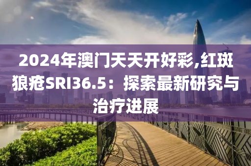 2024年澳門天天開好彩,紅斑狼瘡SRI36.5：探索最新研究與治療進展