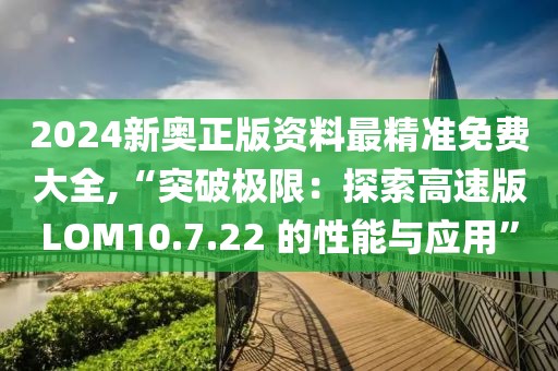 2024新奧正版資料最精準免費大全,“突破極限：探索高速版LOM10.7.22 的性能與應用”