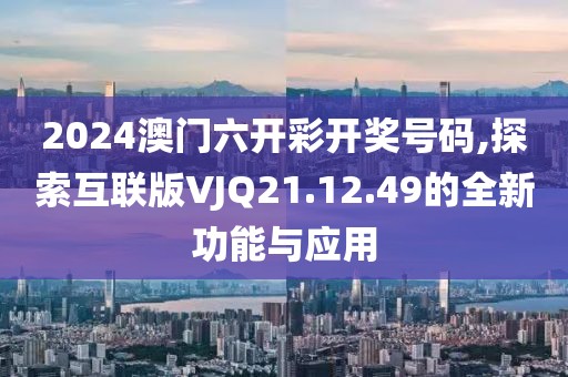 2024澳門六開彩開獎號碼,探索互聯版VJQ21.12.49的全新功能與應用