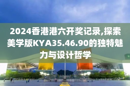 2024香港港六開獎記錄,探索美學版KYA35.46.90的獨特魅力與設計哲學