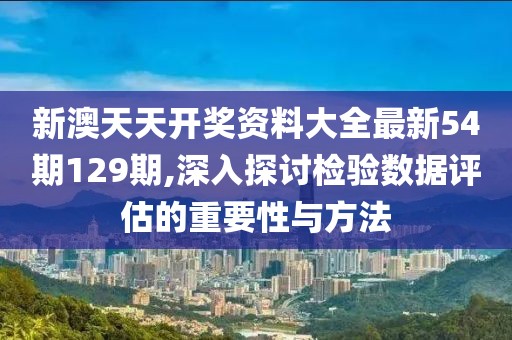 新澳天天開獎資料大全最新54期129期,深入探討檢驗數據評估的重要性與方法