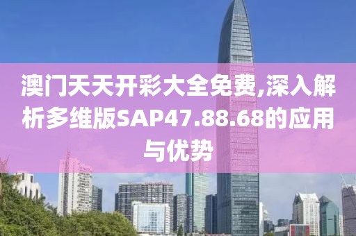 澳門天天開彩大全免費,深入解析多維版SAP47.88.68的應用與優勢