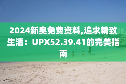 2024新奧免費資料,追求精致生活：UPX52.39.41的完美指南