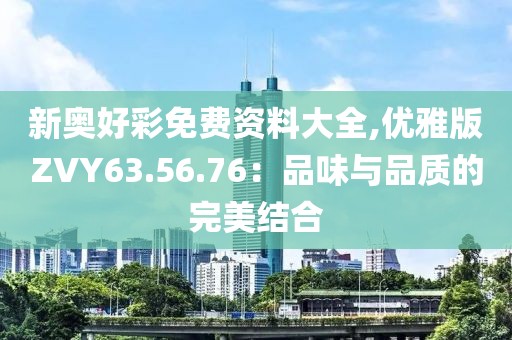 新奧好彩免費資料大全,優雅版ZVY63.56.76：品味與品質的完美結合